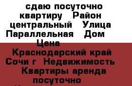 сдаю посуточно квартиру › Район ­ центральный › Улица ­ Параллельная › Дом ­ 9 › Цена ­ 1 500 - Краснодарский край, Сочи г. Недвижимость » Квартиры аренда посуточно   . Краснодарский край,Сочи г.